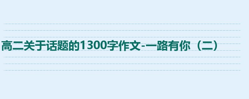高二关于话题的1300字作文-一路有你（二）