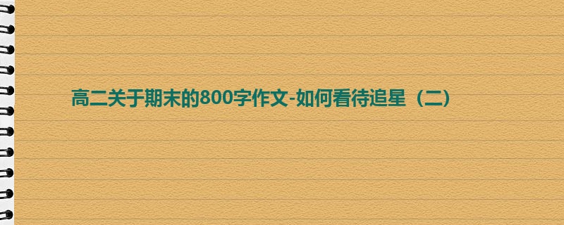 高二关于期末的800字作文-如何看待追星（二）