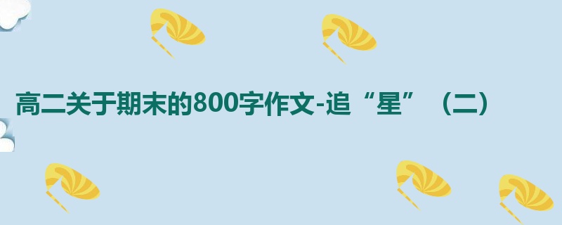高二关于期末的800字作文-追“星”（二）