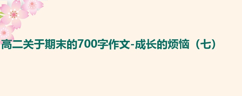 高二关于期末的700字作文-成长的烦恼（七）