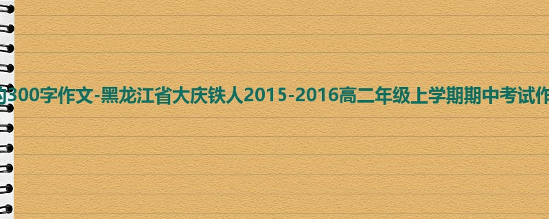 高二关于期中的300字作文-黑龙江省大庆铁人2015-2016高二年级上学期期中考试作文