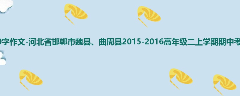 高二关于期中的600字作文-河北省邯郸市魏县、曲周县2015-2016高年级二上学期期中考试作文