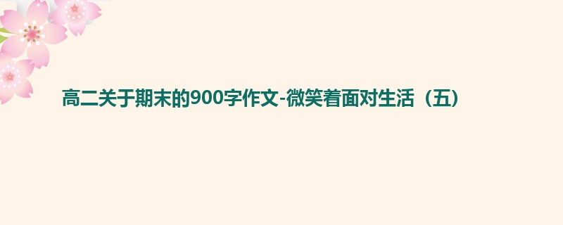 高二关于期末的900字作文-微笑着面对生活（五）