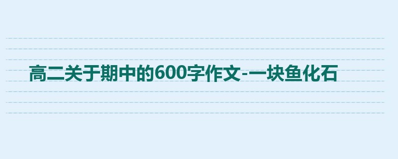 高二关于期中的600字作文-一块鱼化石