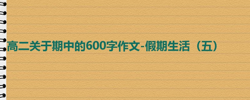 高二关于期中的600字作文-假期生活(五)