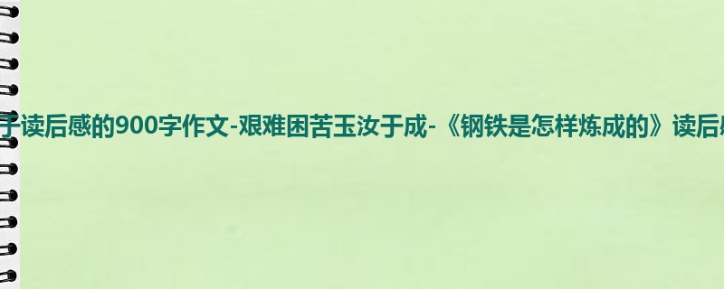 高二关于读后感的900字作文-艰难困苦玉汝于成-《钢铁是怎样炼成的》读后感