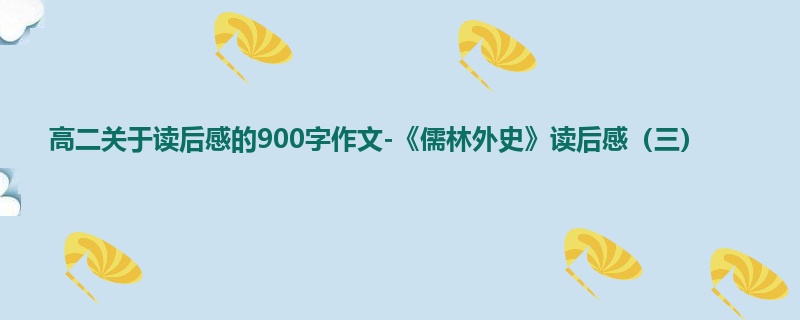 高二关于读后感的900字作文-《儒林外史》读后感(三)