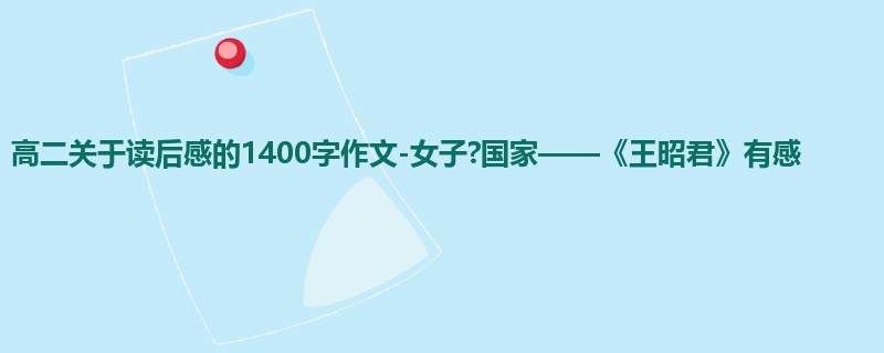 高二关于读后感的1400字作文-女子?国家——《王昭君》有感