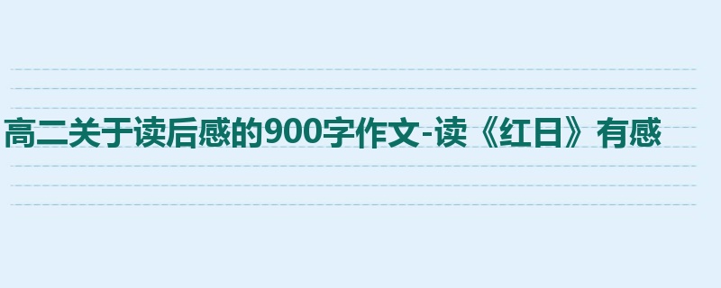 高二关于读后感的900字作文-读《红日》有感