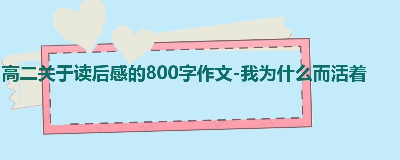 高二关于读后感的800字作文-我为什么而活着