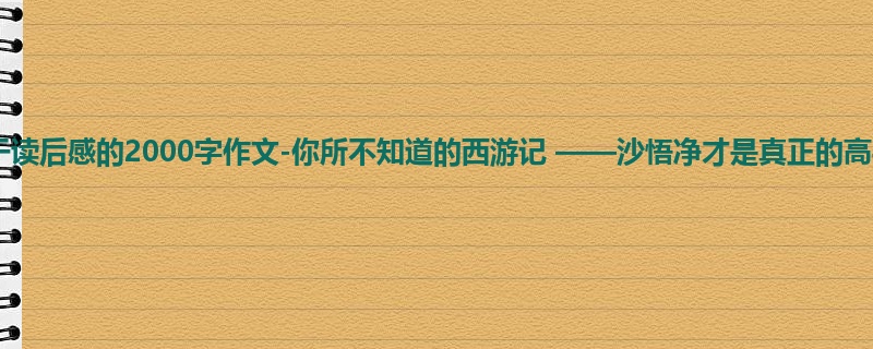 高二关于读后感的2000字作文-你所不知道的西游记 ——沙悟净才是真正的高手