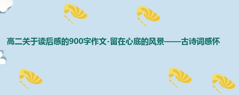 高二关于读后感的900字作文-留在心底的风景——古诗词感怀