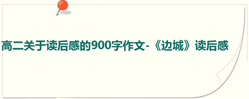高二关于读后感的900字作文-《边城》读后感