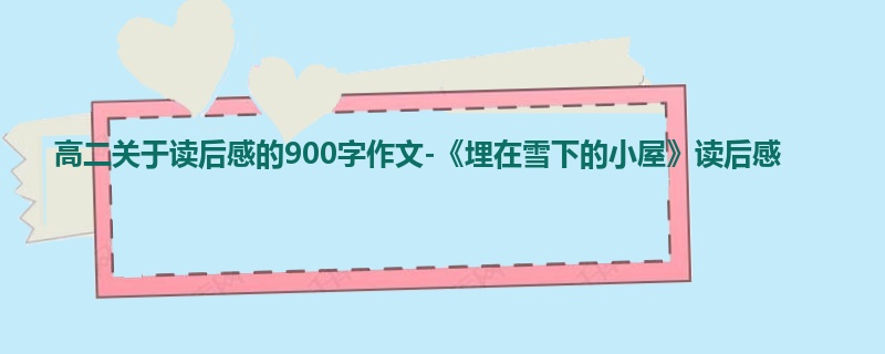 高二关于读后感的900字作文-《埋在雪下的小屋》读后感