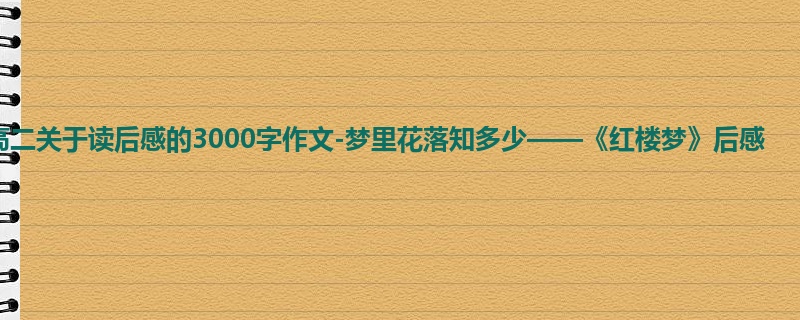 高二关于读后感的3000字作文-梦里花落知多少——《红楼梦》后感