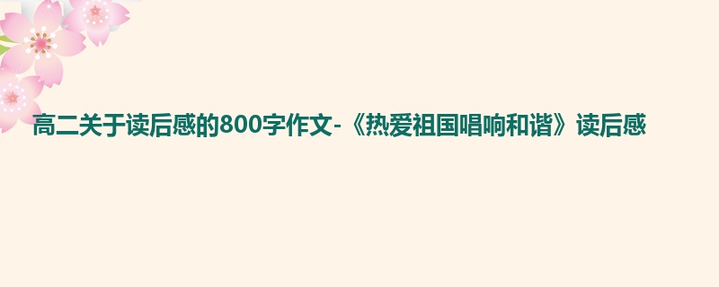 高二关于读后感的800字作文-《热爱祖国唱响和谐》读后感