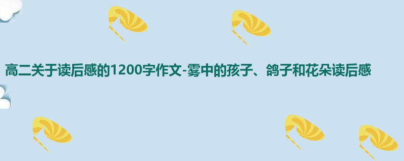 高二关于读后感的1200字作文-雾中的孩子、鸽子和花朵读后感