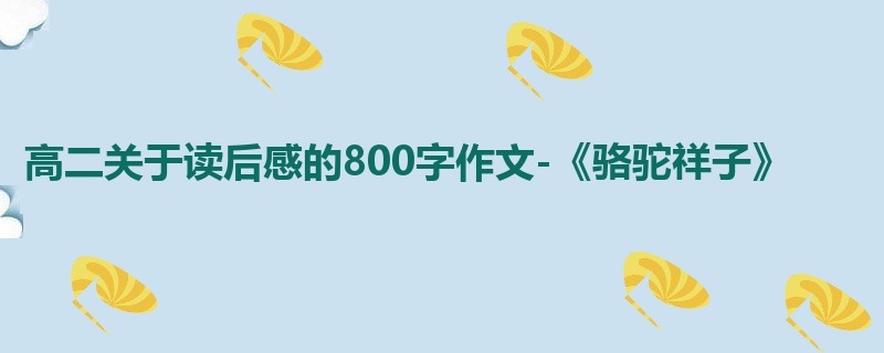 高二关于读后感的800字作文-《骆驼祥子》