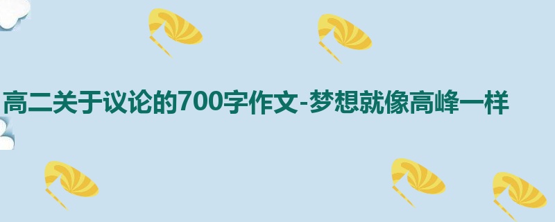 高二关于议论的700字作文-梦想就像高峰一样