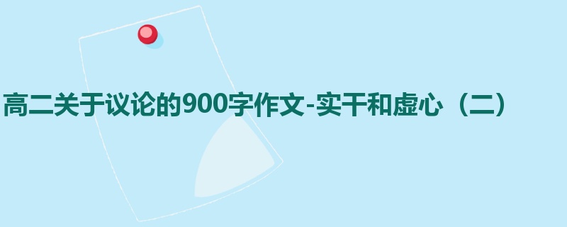 高二关于议论的900字作文-实干和虚心（二）