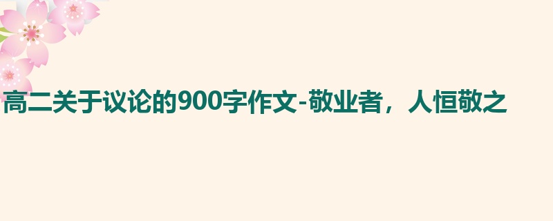 高二关于议论的900字作文-敬业者,人恒敬之
