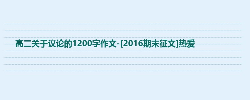高二关于议论的1200字作文-[2016期末征文]热爱