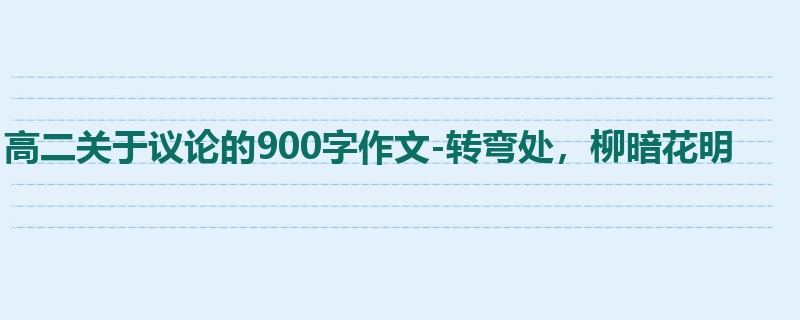 高二关于议论的900字作文-转弯处,柳暗花明