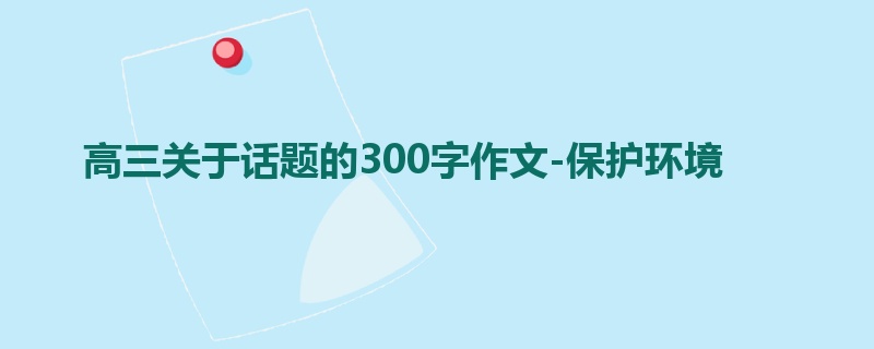高三关于话题的300字作文-保护环境