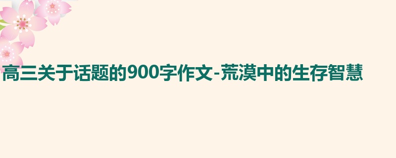 高三关于话题的900字作文-荒漠中的生存智慧