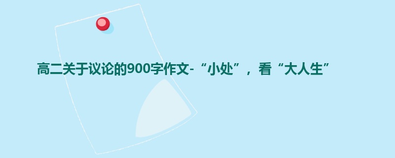 高二关于议论的900字作文-“小处”,看“大人生”