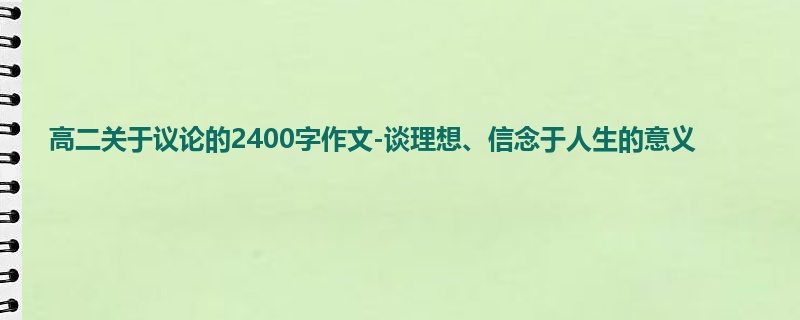 高二关于议论的2400字作文-谈理想、信念于人生的意义