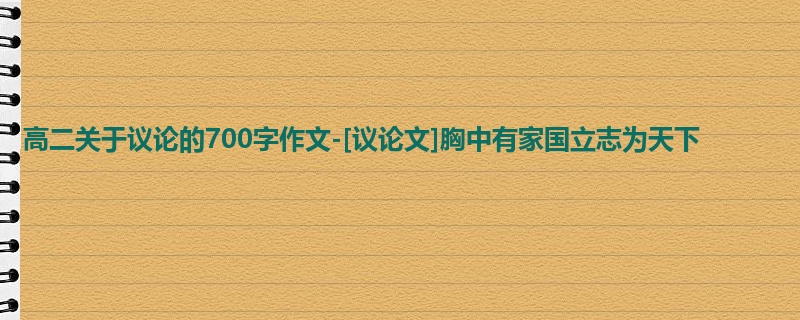 高二关于议论的700字作文-[议论文]胸中有家国立志为天下
