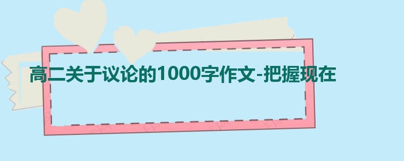 高二关于议论的1000字作文-把握现在