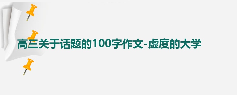 高三关于话题的100字作文-虚度的大学