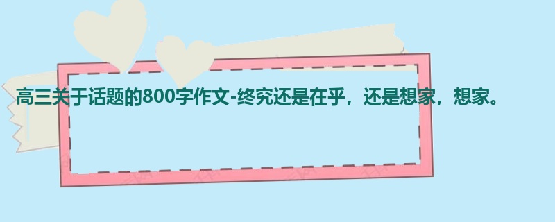 高三关于话题的800字作文-终究还是在乎,还是想家,想家。