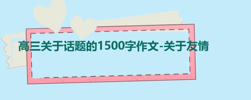 高三关于话题的1500字作文-关于友情