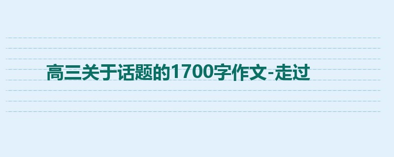 高三关于话题的1700字作文-走过