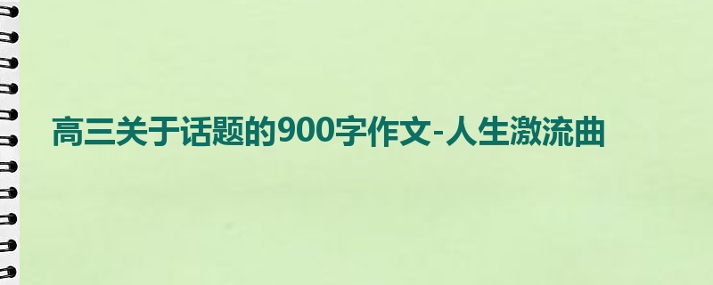 高三关于话题的900字作文-人生激流曲