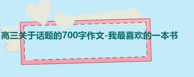 高三关于话题的700字作文-我最喜欢的一本书