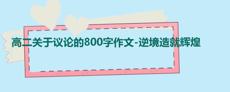 高二关于议论的800字作文-逆境造就辉煌