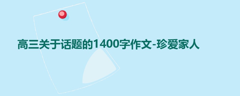 高三关于话题的1400字作文-珍爱家人