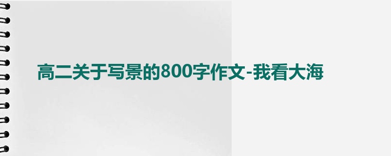 高二关于写景的800字作文-我看大海