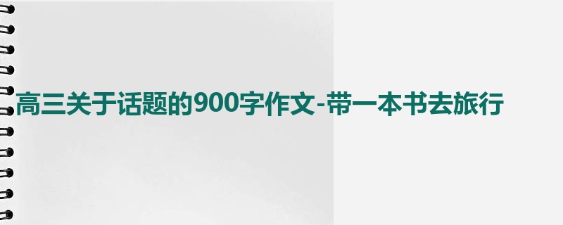 高三关于话题的900字作文-带一本书去旅行