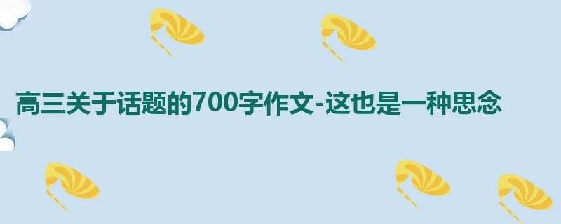 高三关于话题的700字作文-这也是一种思念