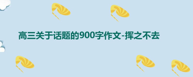 高三关于话题的900字作文-挥之不去