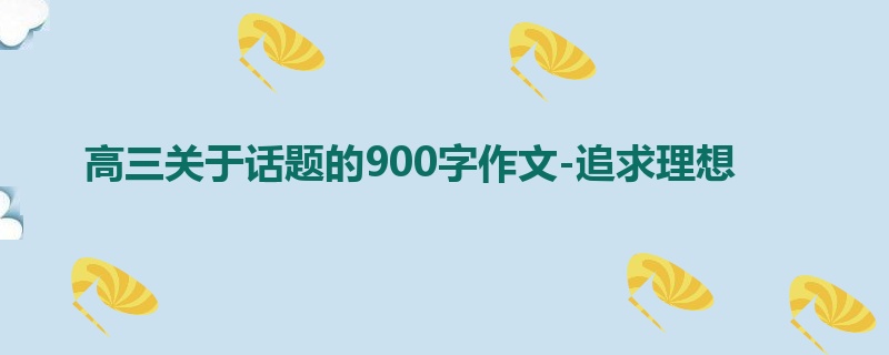 高三关于话题的900字作文-追求理想