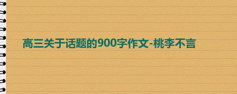 高三关于话题的900字作文-桃李不言