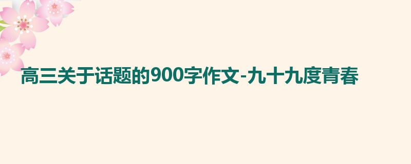 高三关于话题的900字作文-九十九度青春