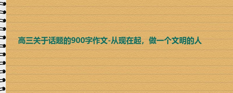 高三关于话题的900字作文-从现在起，做一个文明的人