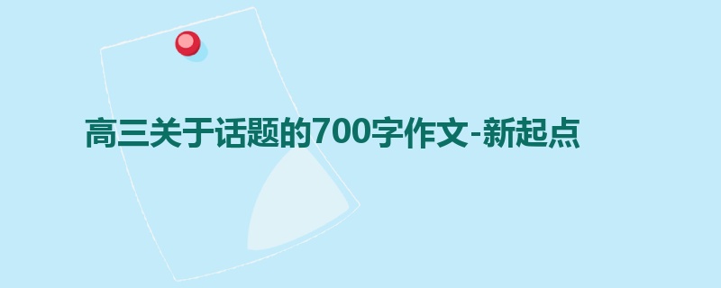 高三关于话题的700字作文-新起点